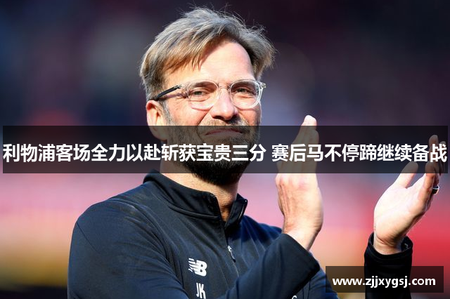 利物浦客场全力以赴斩获宝贵三分 赛后马不停蹄继续备战