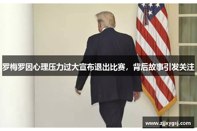 罗梅罗因心理压力过大宣布退出比赛，背后故事引发关注