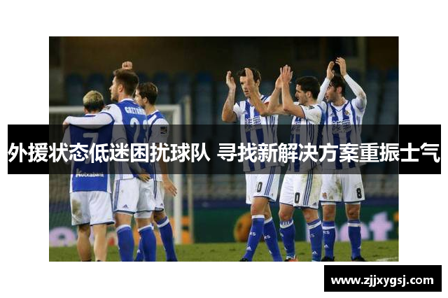 外援状态低迷困扰球队 寻找新解决方案重振士气