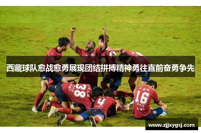 西藏球队愈战愈勇展现团结拼搏精神勇往直前奋勇争先