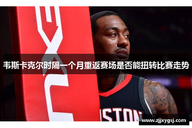 韦斯卡克尔时隔一个月重返赛场是否能扭转比赛走势