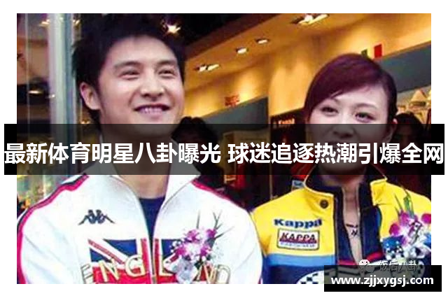 最新体育明星八卦曝光 球迷追逐热潮引爆全网