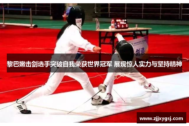 黎巴嫩击剑选手突破自我荣获世界冠军 展现惊人实力与坚持精神