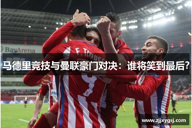 马德里竞技与曼联豪门对决：谁将笑到最后？