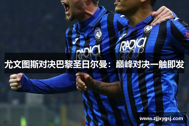 尤文图斯对决巴黎圣日尔曼：巅峰对决一触即发