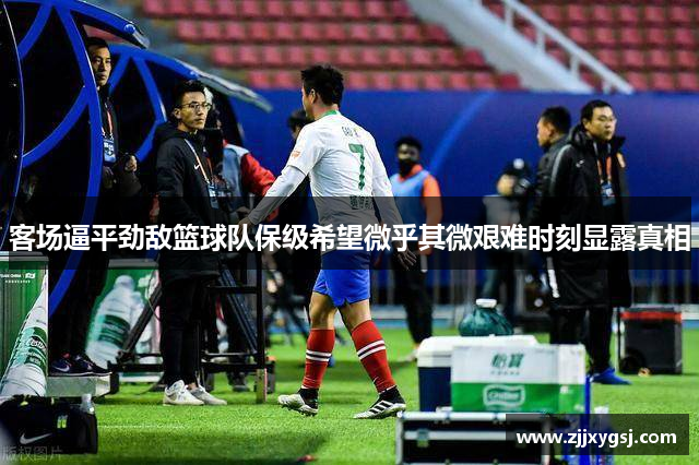 客场逼平劲敌篮球队保级希望微乎其微艰难时刻显露真相