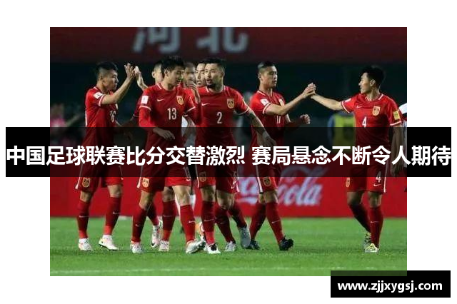 中国足球联赛比分交替激烈 赛局悬念不断令人期待