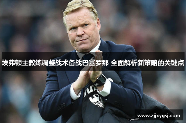 埃弗顿主教练调整战术备战巴塞罗那 全面解析新策略的关键点
