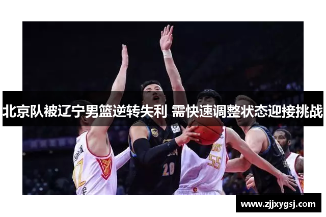 北京队被辽宁男篮逆转失利 需快速调整状态迎接挑战