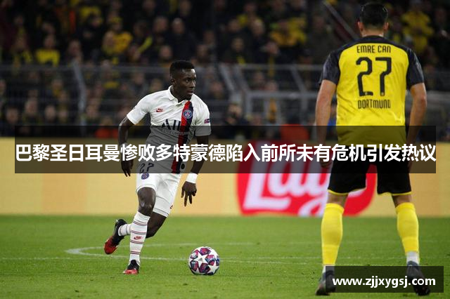 巴黎圣日耳曼惨败多特蒙德陷入前所未有危机引发热议