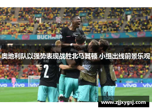 奥地利队以强势表现战胜北马其顿 小组出线前景乐观