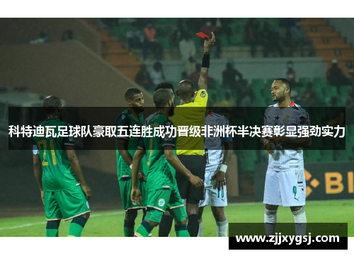 科特迪瓦足球队豪取五连胜成功晋级非洲杯半决赛彰显强劲实力