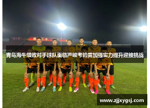 青岛海牛惜败对手球队面临严峻考验需加强实力提升迎接挑战