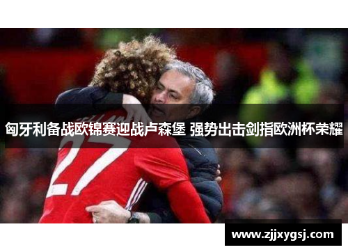 匈牙利备战欧锦赛迎战卢森堡 强势出击剑指欧洲杯荣耀