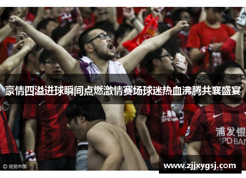 豪情四溢进球瞬间点燃激情赛场球迷热血沸腾共襄盛宴